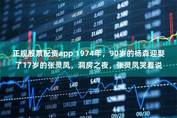 正规股票配资app 1974年，90岁的杨森迎娶了17岁的张灵凤，洞房之夜，张灵凤哭着说