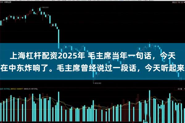 上海杠杆配资2025年 毛主席当年一句话，今天在中东炸响了。毛主席曾经说过一段话，今天听起来
