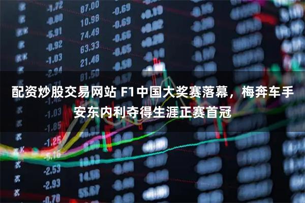 配资炒股交易网站 F1中国大奖赛落幕,梅奔车手安东内利夺得生涯正赛首冠