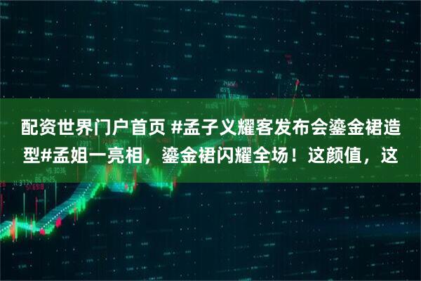 配资世界门户首页 #孟子义耀客发布会鎏金裙造型#孟姐一亮相，鎏金裙闪耀全场！这颜值，这