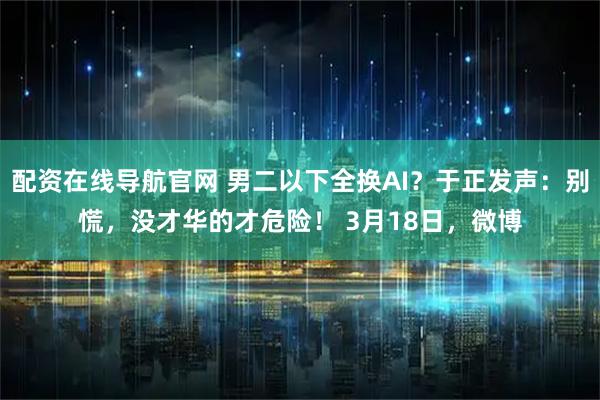 配资在线导航官网 男二以下全换AI？于正发声：别慌，没才华的才危险！ 3月18日，微博