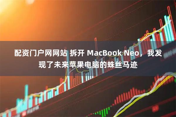 配资门户网网站 拆开 MacBook Neo，我发现了未来苹果电脑的蛛丝马迹