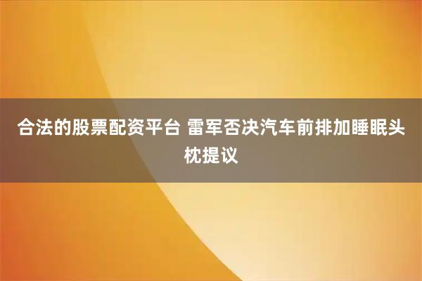 合法的股票配资平台 雷军否决汽车前排加睡眠头枕提议