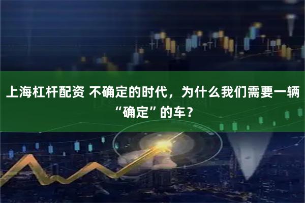 上海杠杆配资 不确定的时代,为什么我们需要一辆“确定”的车?