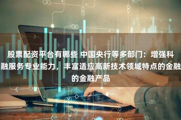股票配资平台有哪些 中国央行等多部门：增强科技金融服务专业能力，丰富适应高新技术领域特点的金融产品