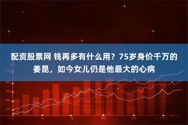 配资股票网 钱再多有什么用？75岁身价千万的姜昆，如今女儿仍是他最大的心病