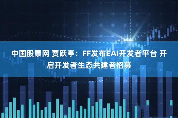 中国股票网 贾跃亭：FF发布EAI开发者平台 开启开发者生态共建者招募