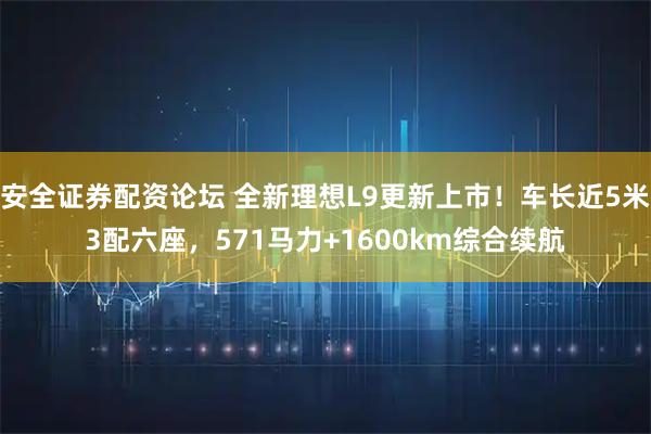 安全证券配资论坛 全新理想L9更新上市！车长近5米3配六座，571马力+1600km综合续航
