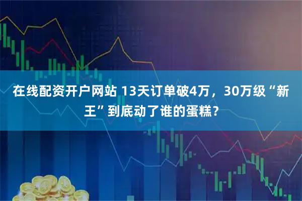 在线配资开户网站 13天订单破4万，30万级“新王”到底动了谁的蛋糕？