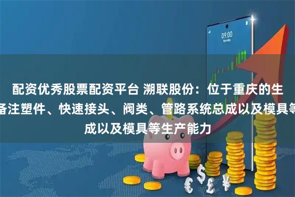 配资优秀股票配资平台 溯联股份：位于重庆的生产基地具备注塑件、快速接头、阀类、管路系统总成以及模具等生产能力