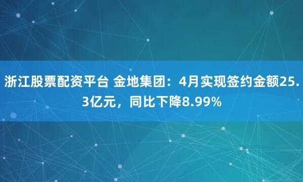 浙江股票配资平台 金地集团：4月实现签约金额25.3亿元，同比下降8.99%
