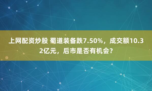 上网配资炒股 蜀道装备跌7.50%，成交额10.32亿元，后市是否有机会？