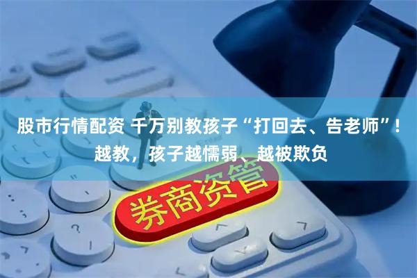 股市行情配资 千万别教孩子“打回去、告老师”! 越教，孩子越懦弱、越被欺负