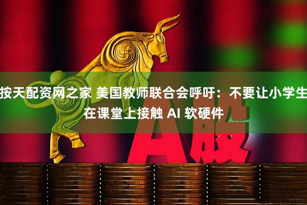 按天配资网之家 美国教师联合会呼吁：不要让小学生在课堂上接触 AI 软硬件