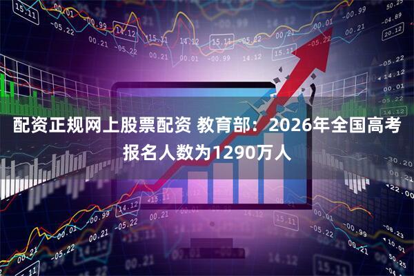 配资正规网上股票配资 教育部：2026年全国高考报名人数为1290万人