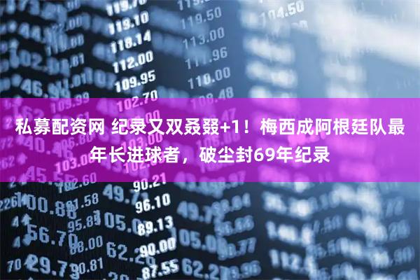 私募配资网 纪录又双叒叕+1！梅西成阿根廷队最年长进球者，破尘封69年纪录