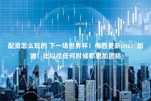 配资怎么玩的 下一场世界杯！梅西更新ins：加油！比以往任何时候都更加团结