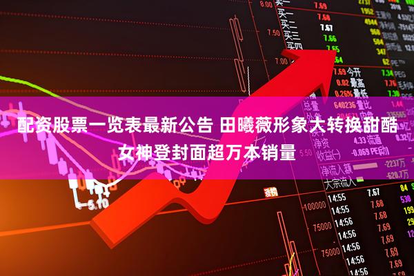 配资股票一览表最新公告 田曦薇形象大转换甜酷女神登封面超万本销量