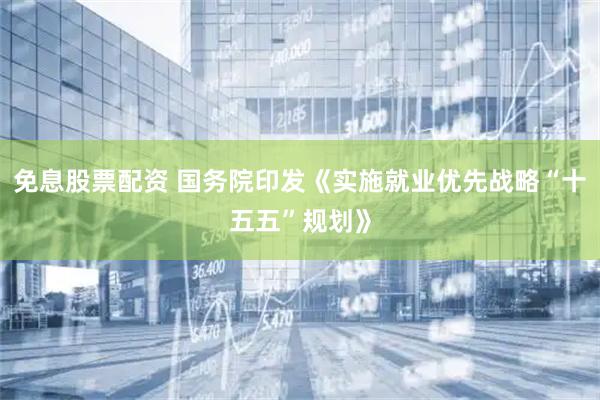 免息股票配资 国务院印发《实施就业优先战略“十五五”规划》