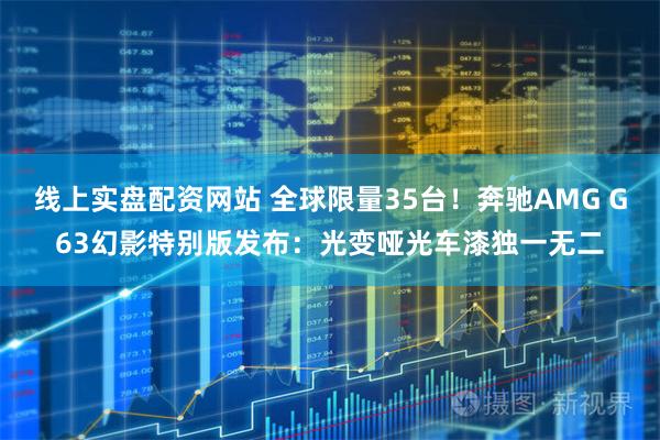 线上实盘配资网站 全球限量35台！奔驰AMG G63幻影特别版发布：光变哑光车漆独一无二