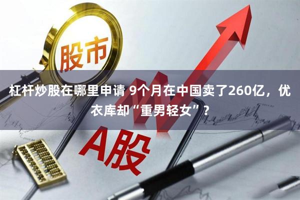 杠杆炒股在哪里申请 9个月在中国卖了260亿，优衣库却“重男轻女”？