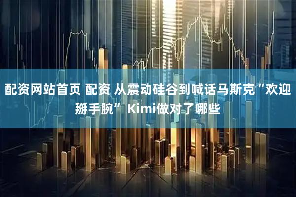 配资网站首页 配资 从震动硅谷到喊话马斯克“欢迎掰手腕” Kimi做对了哪些