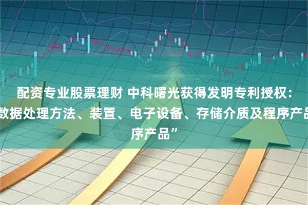 配资专业股票理财 中科曙光获得发明专利授权：“数据处理方法、装置、电子设备、存储介质及程序产品”