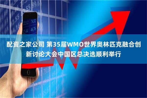 配资之家公司 第35届WMO世界奥林匹克融合创新讨论大会中国区总决选顺利举行