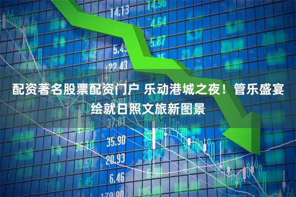 配资著名股票配资门户 乐动港城之夜！管乐盛宴绘就日照文旅新图景