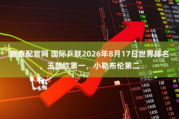 查查配官网 国际乒联2026年8月17日世界排名，王楚钦第一，小勒布伦第二