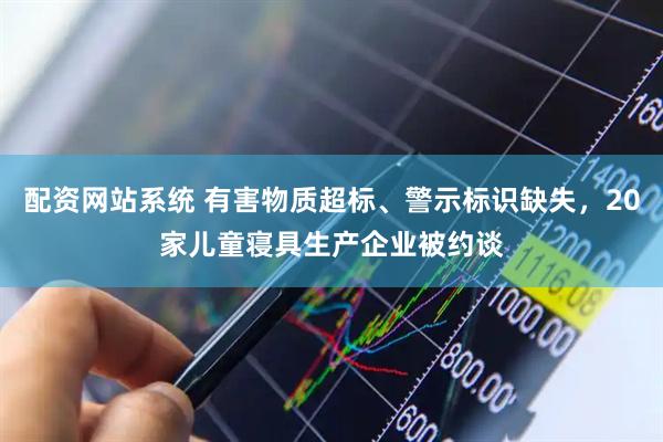 配资网站系统 有害物质超标、警示标识缺失，20家儿童寝具生产企业被约谈