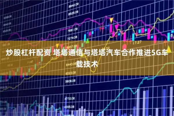 炒股杠杆配资 塔塔通信与塔塔汽车合作推进5G车载技术