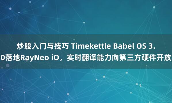 炒股入门与技巧 Timekettle Babel OS 3.0落地RayNeo iO,实时翻译能力向第三方硬件开放