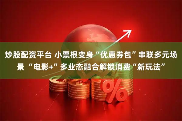 炒股配资平台 小票根变身“优惠券包”串联多元场景 “电影+”多业态融合解锁消费“新玩法”