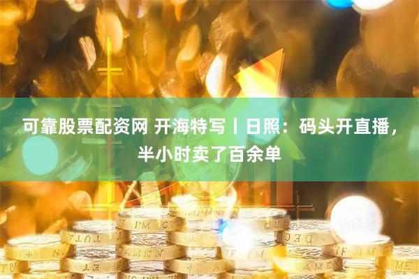 可靠股票配资网 开海特写丨日照：码头开直播，半小时卖了百余单