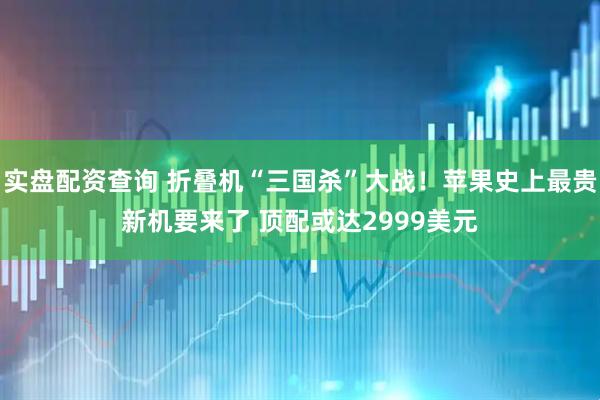 实盘配资查询 折叠机“三国杀”大战！苹果史上最贵新机要来了 顶配或达2999美元
